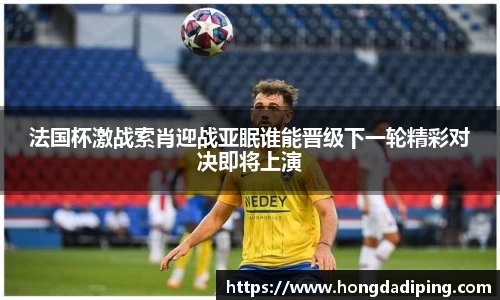 法国杯激战索肖迎战亚眠谁能晋级下一轮精彩对决即将上演