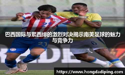 巴西国际与累西绯的激烈对决揭示南美足球的魅力与竞争力