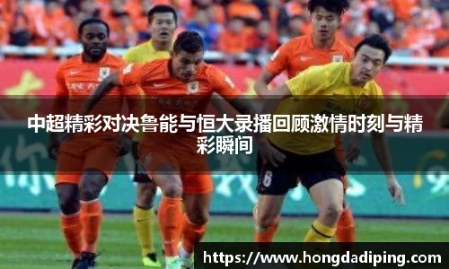 中超精彩对决鲁能与恒大录播回顾激情时刻与精彩瞬间